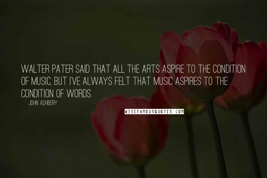 John Ashbery Quotes: Walter Pater said that all the arts aspire to the condition of music, but I've always felt that music aspires to the condition of words.