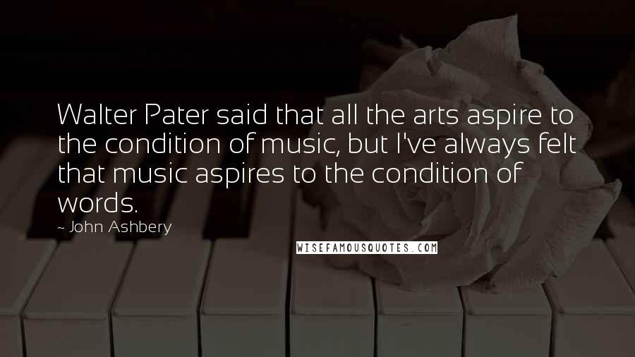 John Ashbery Quotes: Walter Pater said that all the arts aspire to the condition of music, but I've always felt that music aspires to the condition of words.