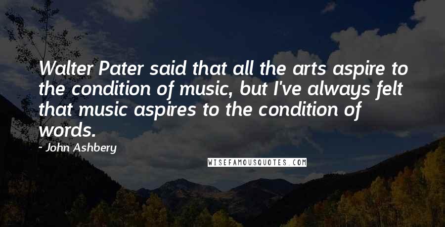 John Ashbery Quotes: Walter Pater said that all the arts aspire to the condition of music, but I've always felt that music aspires to the condition of words.