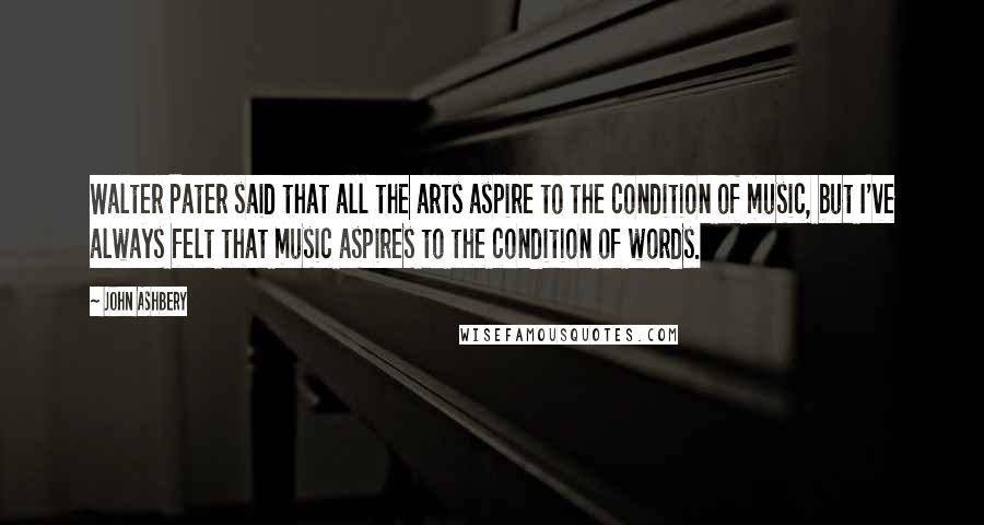 John Ashbery Quotes: Walter Pater said that all the arts aspire to the condition of music, but I've always felt that music aspires to the condition of words.