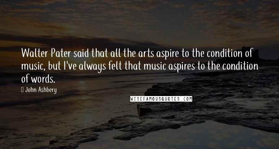 John Ashbery Quotes: Walter Pater said that all the arts aspire to the condition of music, but I've always felt that music aspires to the condition of words.