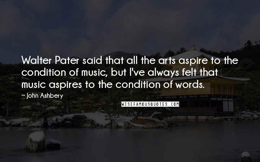 John Ashbery Quotes: Walter Pater said that all the arts aspire to the condition of music, but I've always felt that music aspires to the condition of words.