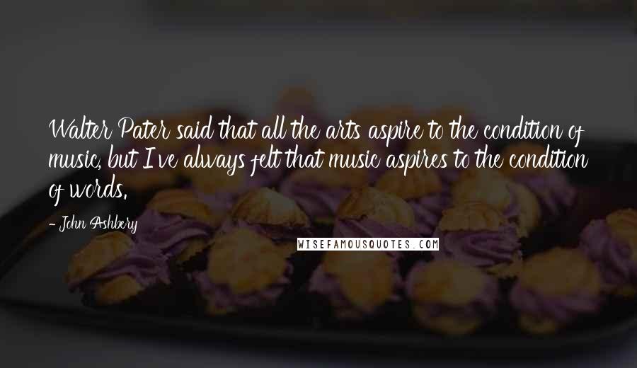 John Ashbery Quotes: Walter Pater said that all the arts aspire to the condition of music, but I've always felt that music aspires to the condition of words.