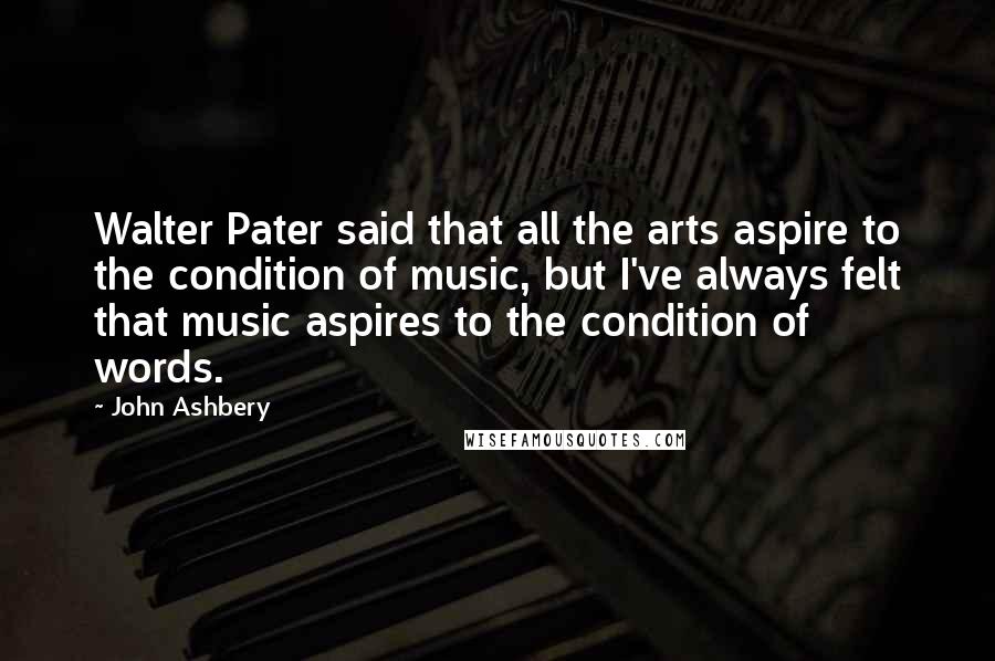 John Ashbery Quotes: Walter Pater said that all the arts aspire to the condition of music, but I've always felt that music aspires to the condition of words.