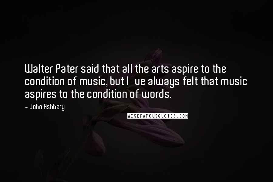 John Ashbery Quotes: Walter Pater said that all the arts aspire to the condition of music, but I've always felt that music aspires to the condition of words.