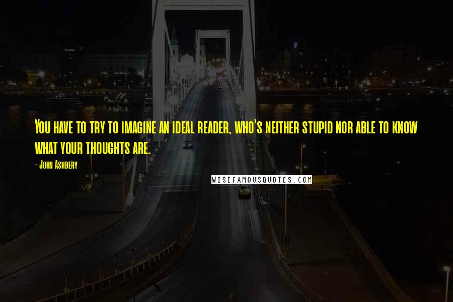 John Ashbery Quotes: You have to try to imagine an ideal reader, who's neither stupid nor able to know what your thoughts are.