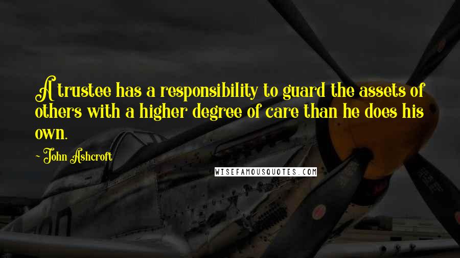 John Ashcroft Quotes: A trustee has a responsibility to guard the assets of others with a higher degree of care than he does his own.