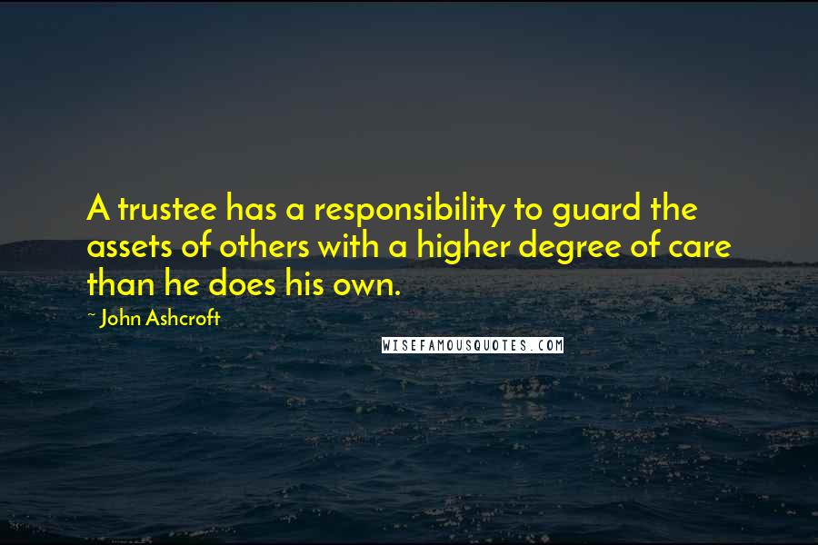 John Ashcroft Quotes: A trustee has a responsibility to guard the assets of others with a higher degree of care than he does his own.