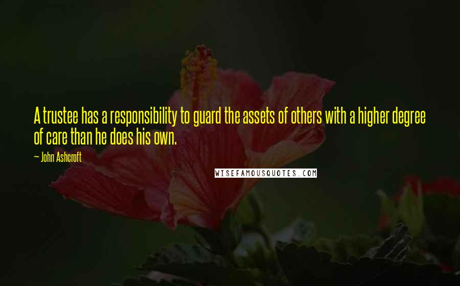 John Ashcroft Quotes: A trustee has a responsibility to guard the assets of others with a higher degree of care than he does his own.