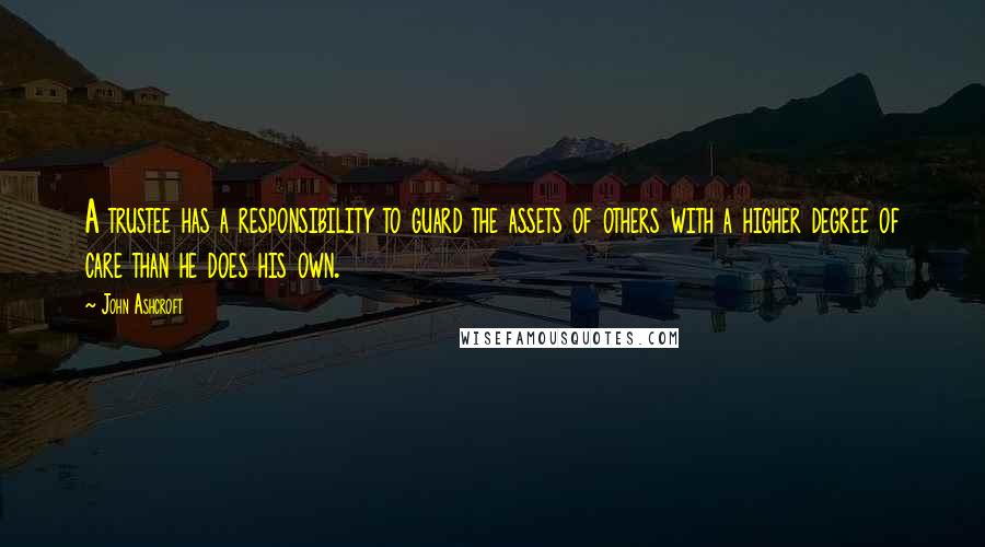 John Ashcroft Quotes: A trustee has a responsibility to guard the assets of others with a higher degree of care than he does his own.