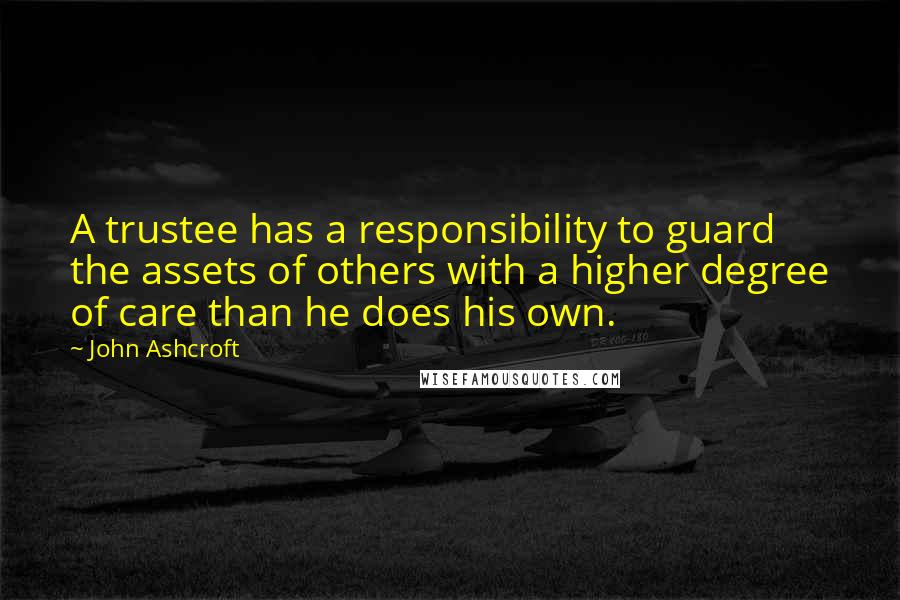 John Ashcroft Quotes: A trustee has a responsibility to guard the assets of others with a higher degree of care than he does his own.