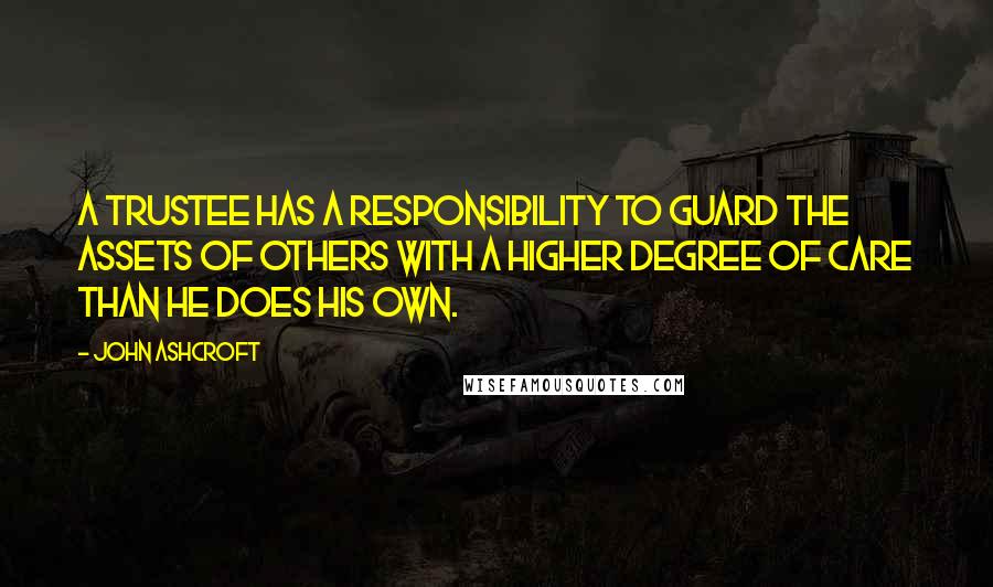 John Ashcroft Quotes: A trustee has a responsibility to guard the assets of others with a higher degree of care than he does his own.