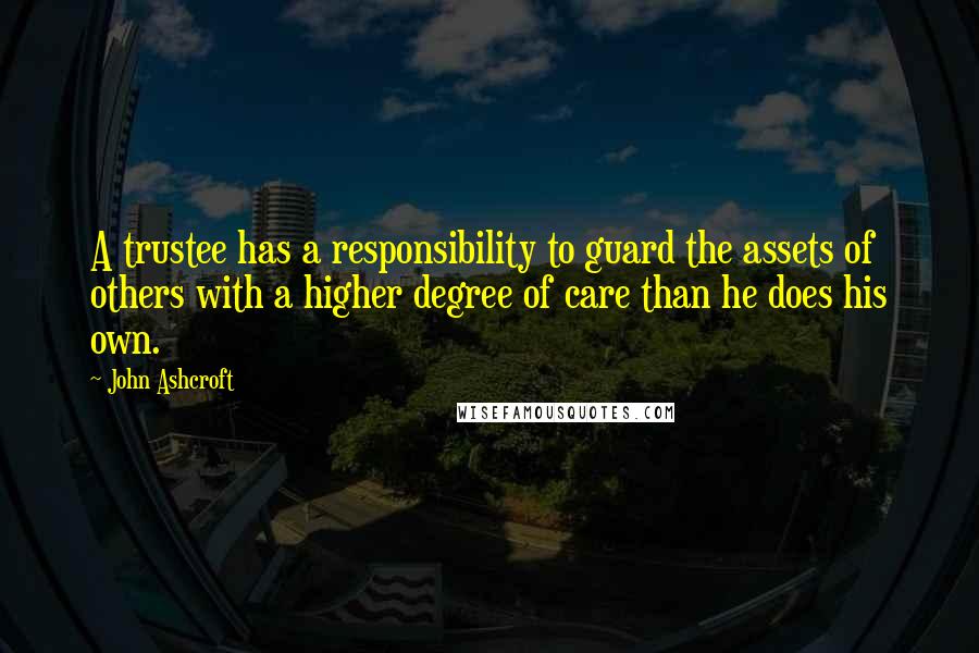 John Ashcroft Quotes: A trustee has a responsibility to guard the assets of others with a higher degree of care than he does his own.