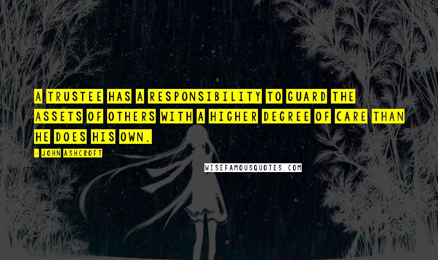 John Ashcroft Quotes: A trustee has a responsibility to guard the assets of others with a higher degree of care than he does his own.