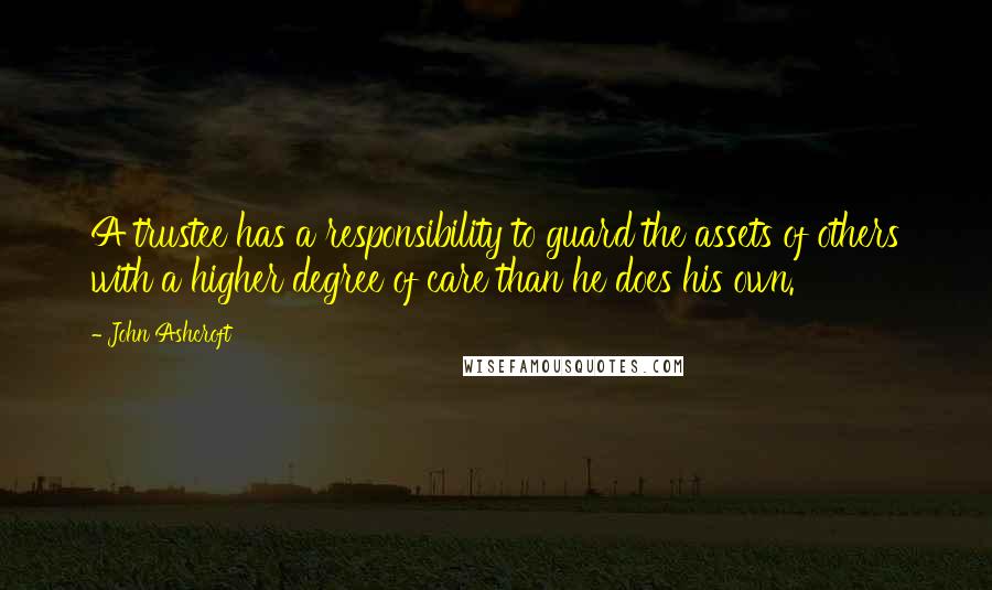 John Ashcroft Quotes: A trustee has a responsibility to guard the assets of others with a higher degree of care than he does his own.