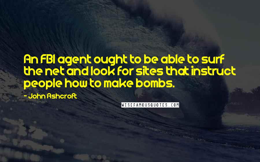 John Ashcroft Quotes: An FBI agent ought to be able to surf the net and look for sites that instruct people how to make bombs.