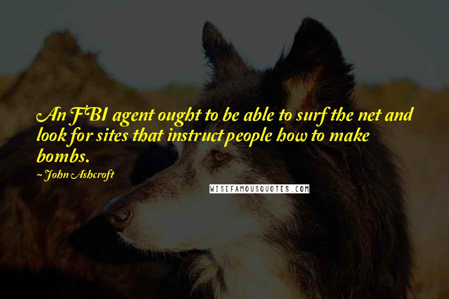 John Ashcroft Quotes: An FBI agent ought to be able to surf the net and look for sites that instruct people how to make bombs.