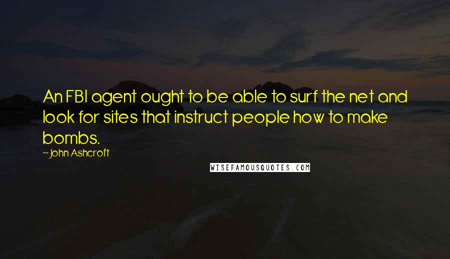 John Ashcroft Quotes: An FBI agent ought to be able to surf the net and look for sites that instruct people how to make bombs.