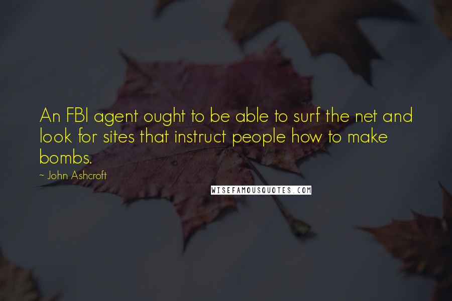 John Ashcroft Quotes: An FBI agent ought to be able to surf the net and look for sites that instruct people how to make bombs.