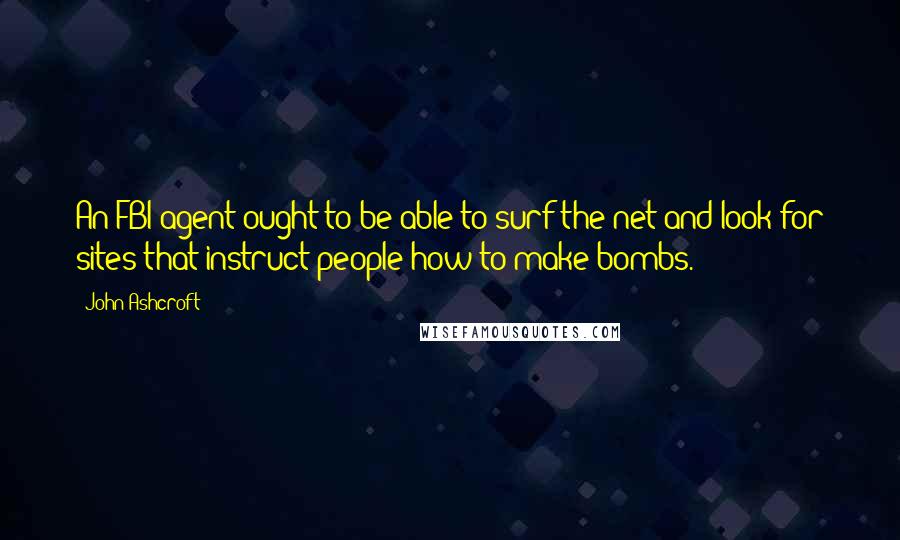 John Ashcroft Quotes: An FBI agent ought to be able to surf the net and look for sites that instruct people how to make bombs.