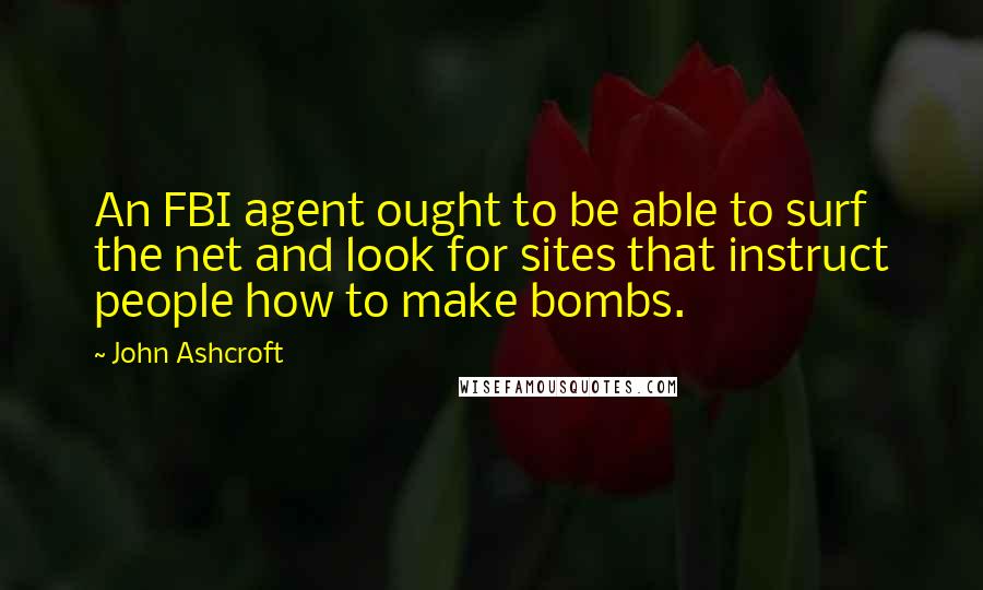 John Ashcroft Quotes: An FBI agent ought to be able to surf the net and look for sites that instruct people how to make bombs.