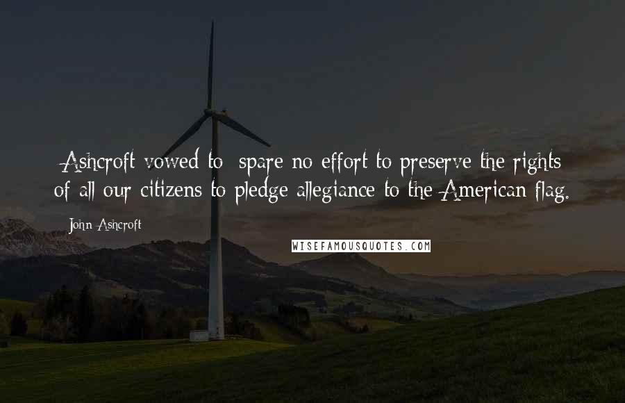 John Ashcroft Quotes: [Ashcroft vowed to] spare no effort to preserve the rights of all our citizens to pledge allegiance to the American flag.