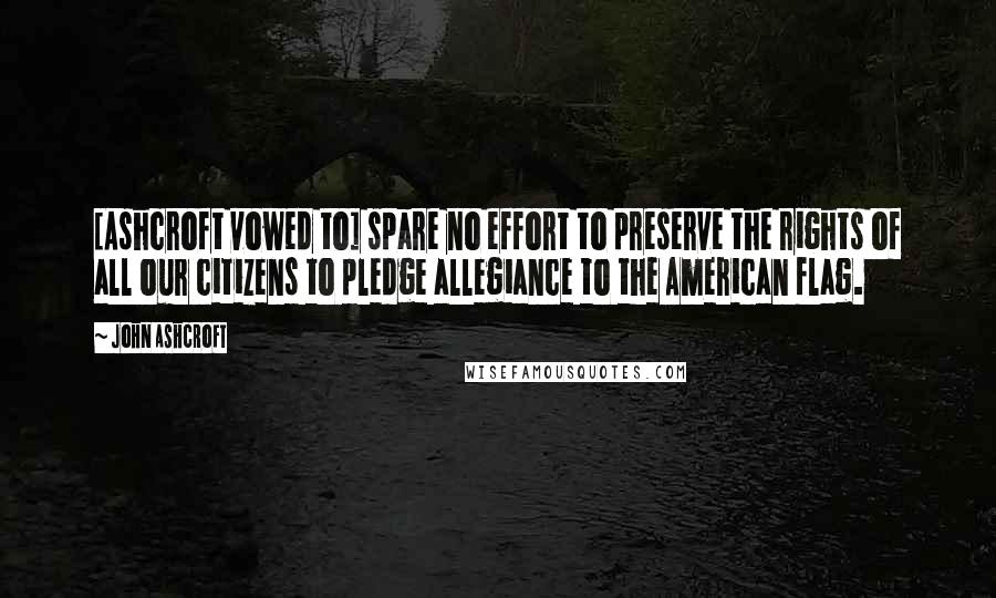 John Ashcroft Quotes: [Ashcroft vowed to] spare no effort to preserve the rights of all our citizens to pledge allegiance to the American flag.