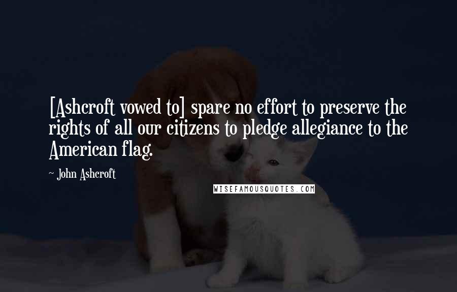 John Ashcroft Quotes: [Ashcroft vowed to] spare no effort to preserve the rights of all our citizens to pledge allegiance to the American flag.
