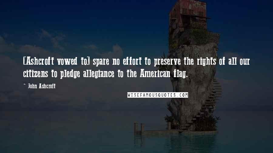 John Ashcroft Quotes: [Ashcroft vowed to] spare no effort to preserve the rights of all our citizens to pledge allegiance to the American flag.