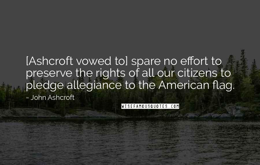 John Ashcroft Quotes: [Ashcroft vowed to] spare no effort to preserve the rights of all our citizens to pledge allegiance to the American flag.