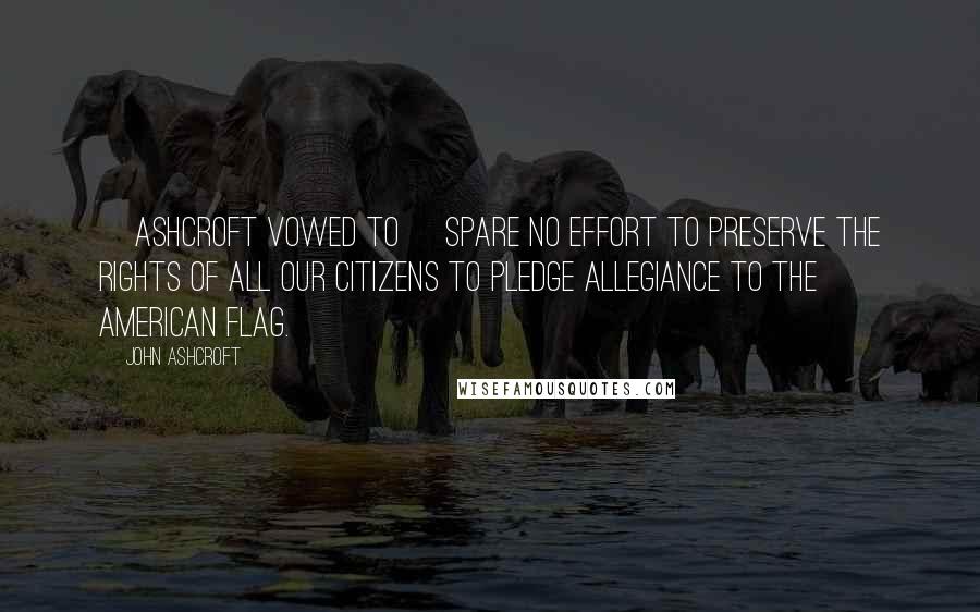 John Ashcroft Quotes: [Ashcroft vowed to] spare no effort to preserve the rights of all our citizens to pledge allegiance to the American flag.