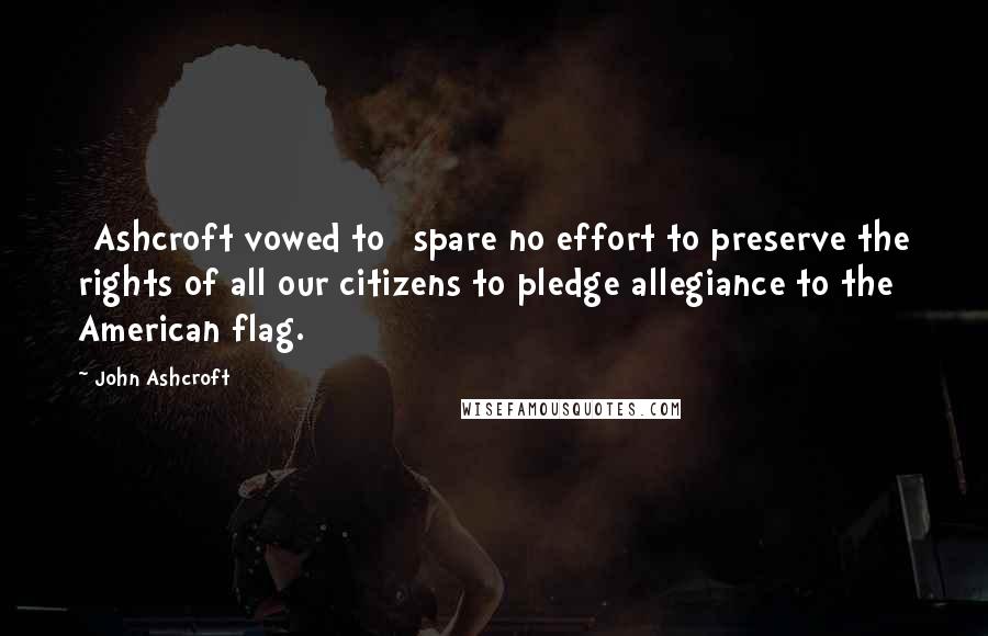 John Ashcroft Quotes: [Ashcroft vowed to] spare no effort to preserve the rights of all our citizens to pledge allegiance to the American flag.