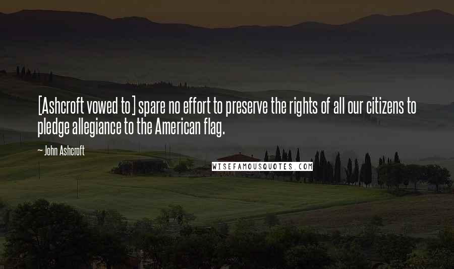 John Ashcroft Quotes: [Ashcroft vowed to] spare no effort to preserve the rights of all our citizens to pledge allegiance to the American flag.