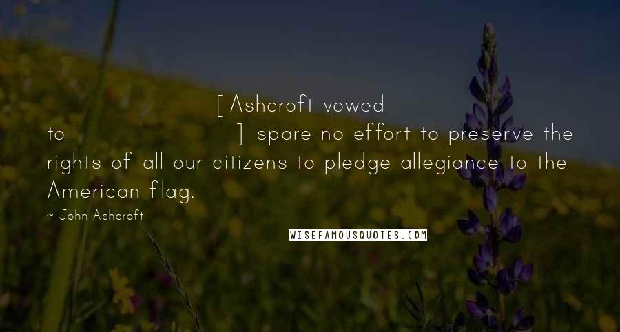 John Ashcroft Quotes: [Ashcroft vowed to] spare no effort to preserve the rights of all our citizens to pledge allegiance to the American flag.