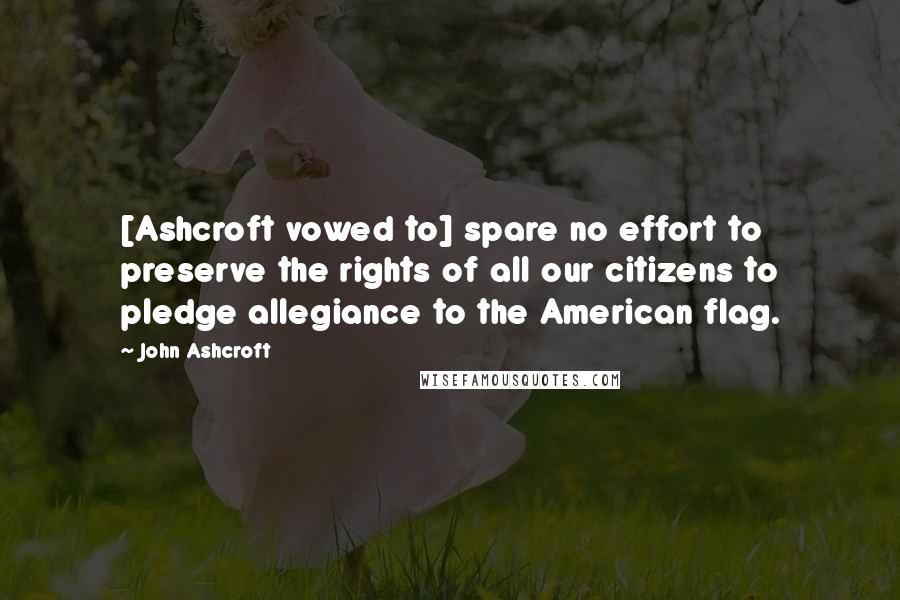 John Ashcroft Quotes: [Ashcroft vowed to] spare no effort to preserve the rights of all our citizens to pledge allegiance to the American flag.