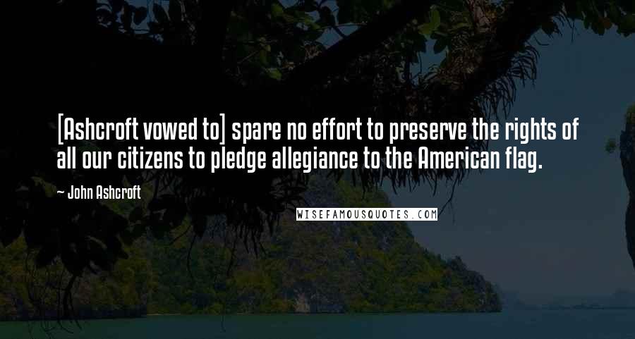 John Ashcroft Quotes: [Ashcroft vowed to] spare no effort to preserve the rights of all our citizens to pledge allegiance to the American flag.