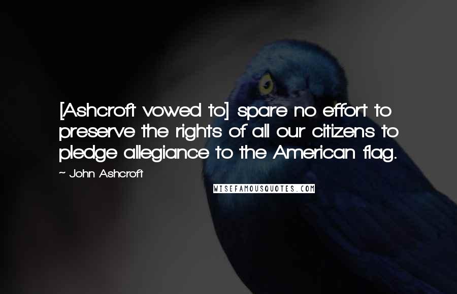 John Ashcroft Quotes: [Ashcroft vowed to] spare no effort to preserve the rights of all our citizens to pledge allegiance to the American flag.