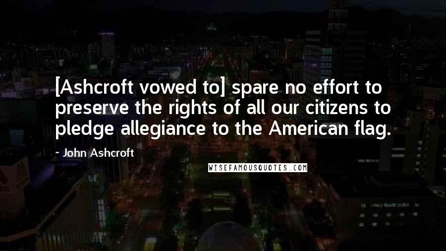 John Ashcroft Quotes: [Ashcroft vowed to] spare no effort to preserve the rights of all our citizens to pledge allegiance to the American flag.