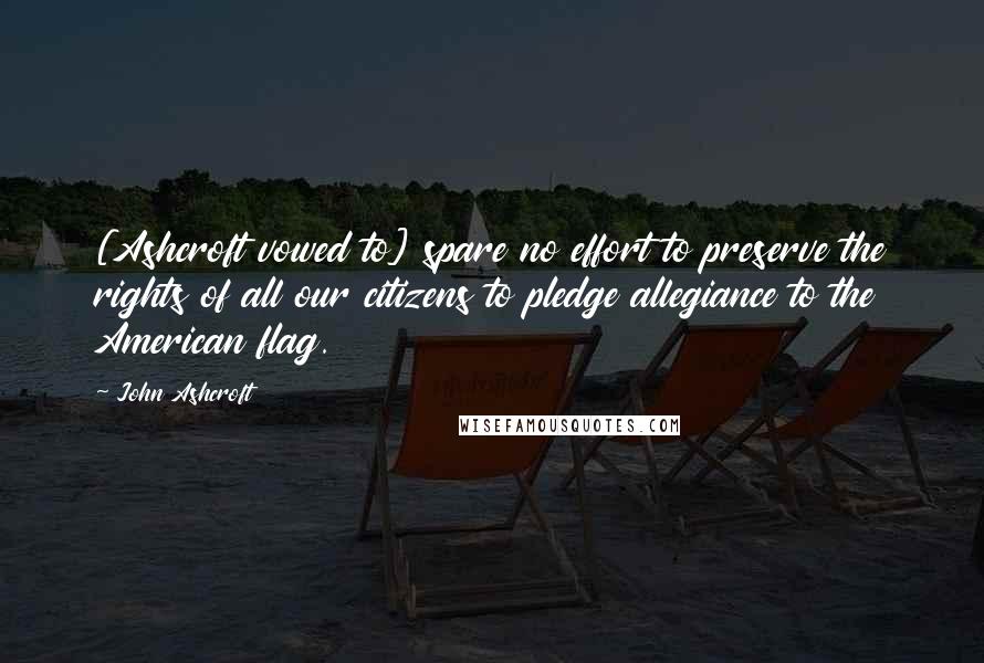 John Ashcroft Quotes: [Ashcroft vowed to] spare no effort to preserve the rights of all our citizens to pledge allegiance to the American flag.