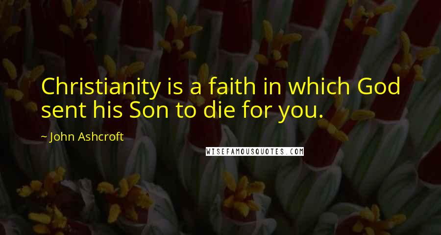 John Ashcroft Quotes: Christianity is a faith in which God sent his Son to die for you.