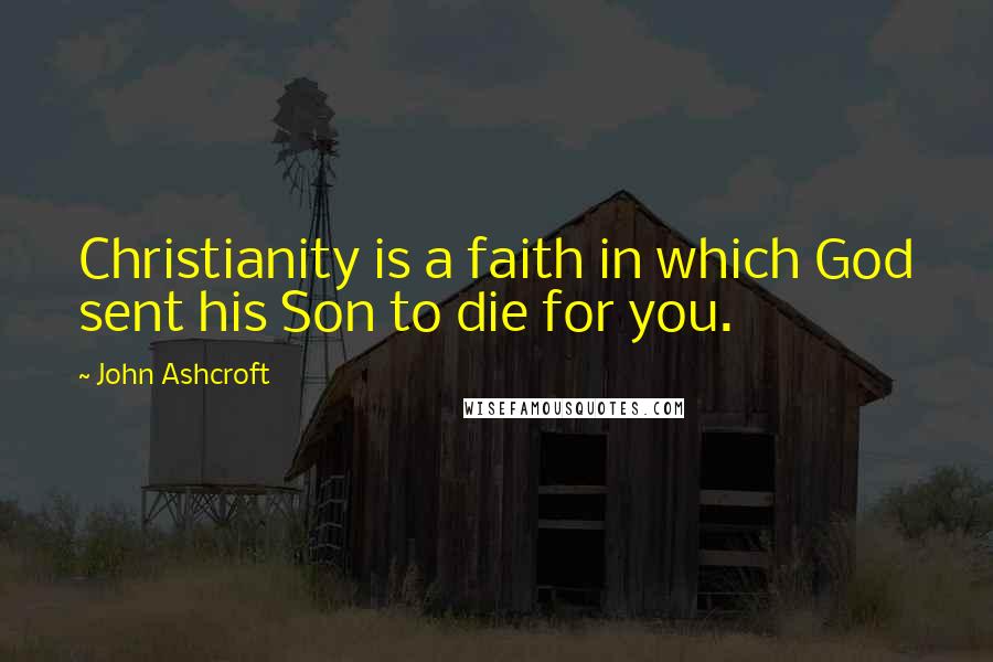 John Ashcroft Quotes: Christianity is a faith in which God sent his Son to die for you.