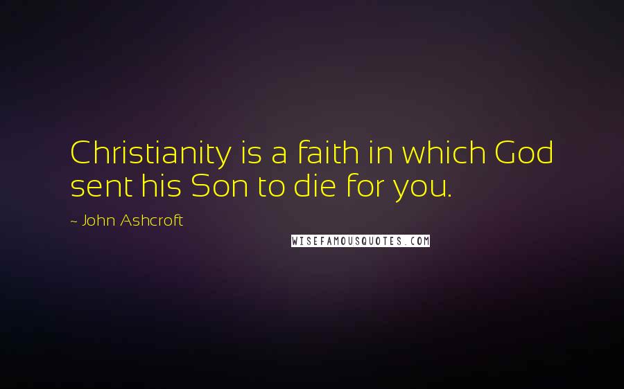 John Ashcroft Quotes: Christianity is a faith in which God sent his Son to die for you.