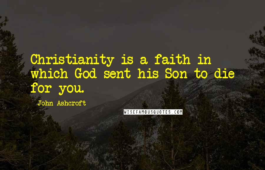 John Ashcroft Quotes: Christianity is a faith in which God sent his Son to die for you.