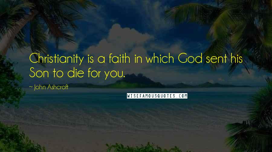 John Ashcroft Quotes: Christianity is a faith in which God sent his Son to die for you.