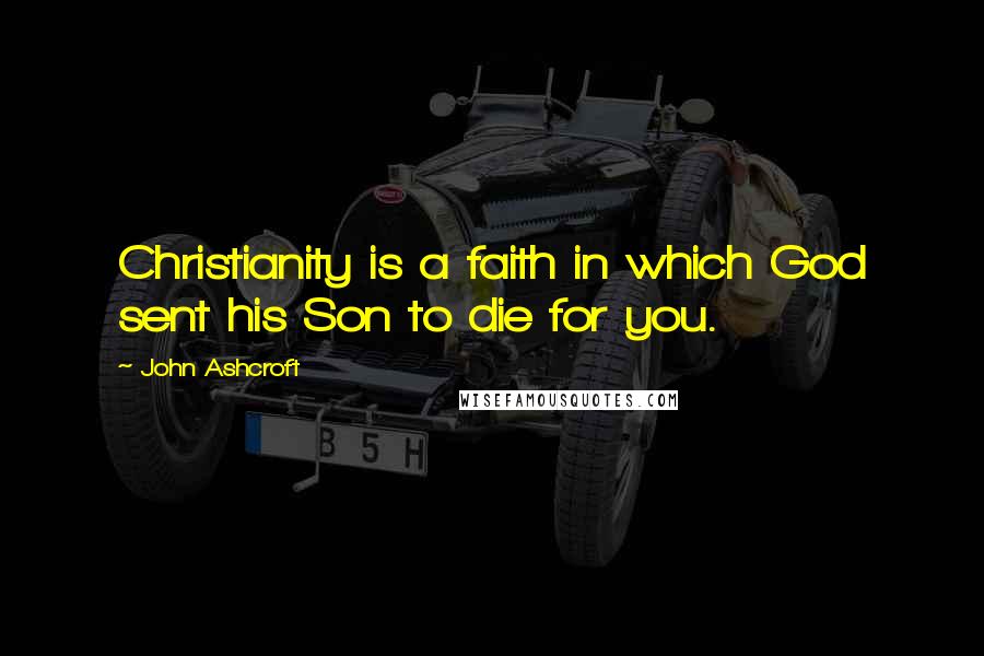 John Ashcroft Quotes: Christianity is a faith in which God sent his Son to die for you.