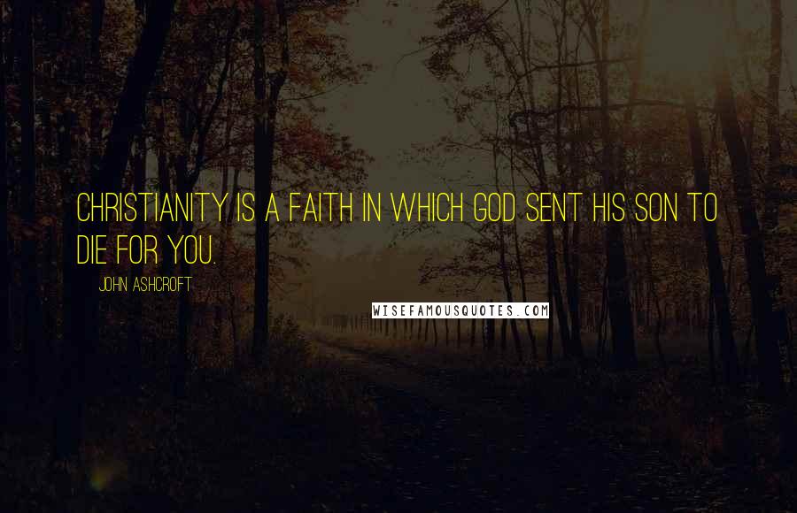 John Ashcroft Quotes: Christianity is a faith in which God sent his Son to die for you.