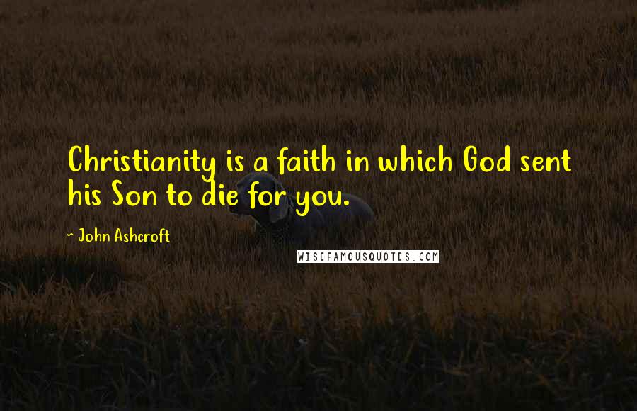 John Ashcroft Quotes: Christianity is a faith in which God sent his Son to die for you.