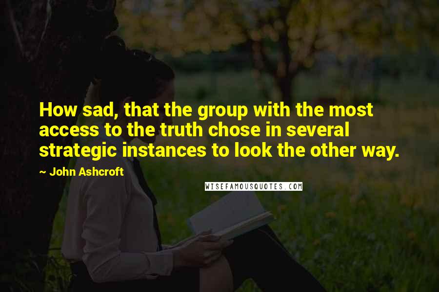 John Ashcroft Quotes: How sad, that the group with the most access to the truth chose in several strategic instances to look the other way.