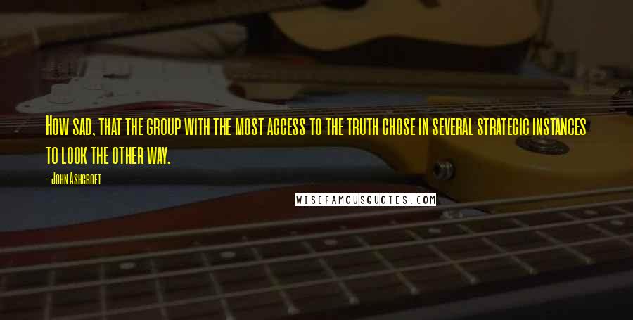 John Ashcroft Quotes: How sad, that the group with the most access to the truth chose in several strategic instances to look the other way.