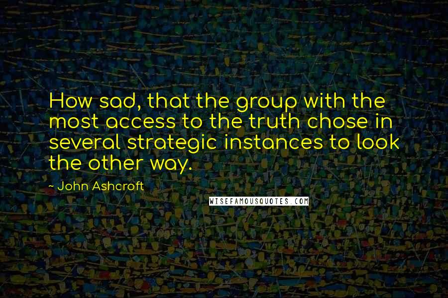 John Ashcroft Quotes: How sad, that the group with the most access to the truth chose in several strategic instances to look the other way.